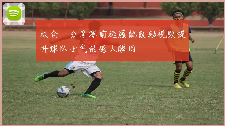 板仓滉分享赛前远藤航鼓励视频提升球队士气的感人瞬间
