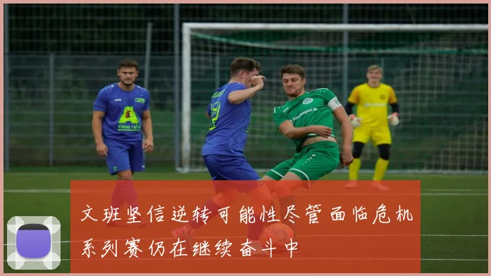 文班坚信逆转可能性尽管面临危机系列赛仍在继续奋斗中