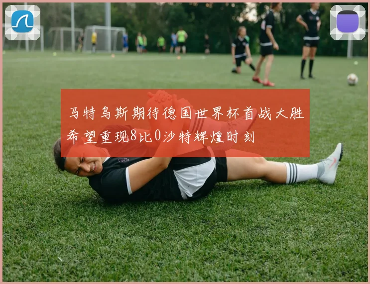 马特乌斯期待德国世界杯首战大胜希望重现8比0沙特辉煌时刻