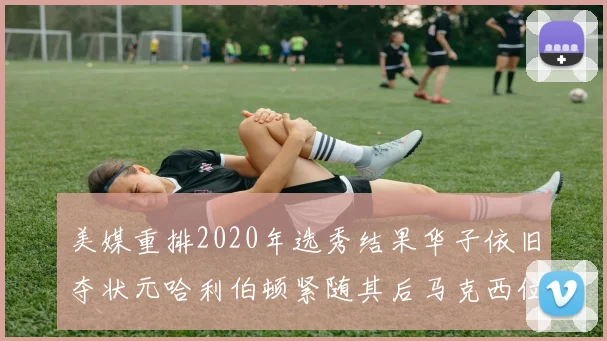 美媒重排2020年选秀结果华子依旧夺状元哈利伯顿紧随其后马克西位列探花