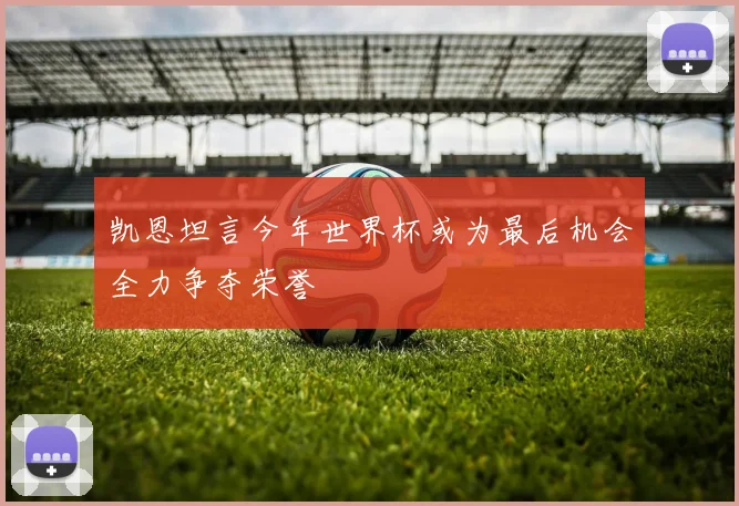 凯恩坦言今年世界杯或为最后机会全力争夺荣誉