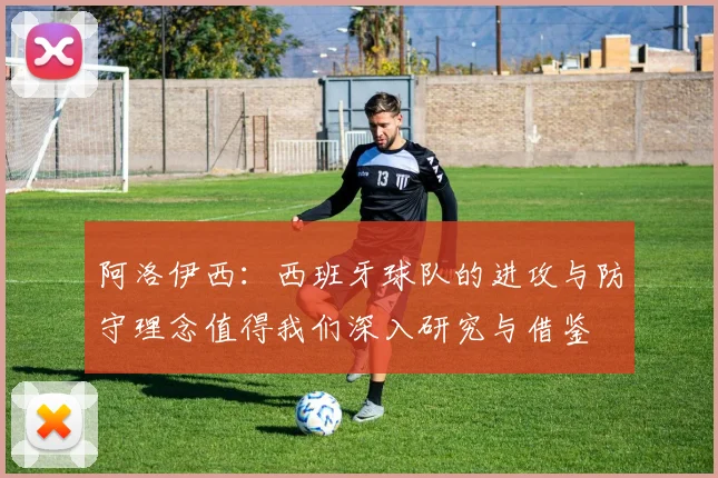 阿洛伊西：西班牙球队的进攻与防守理念值得我们深入研究与借鉴