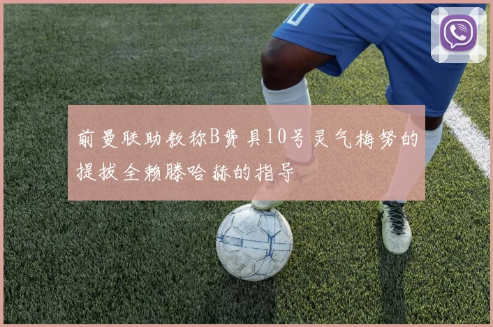 前曼联助教称B费具10号灵气梅努的提拔全赖滕哈赫的指导