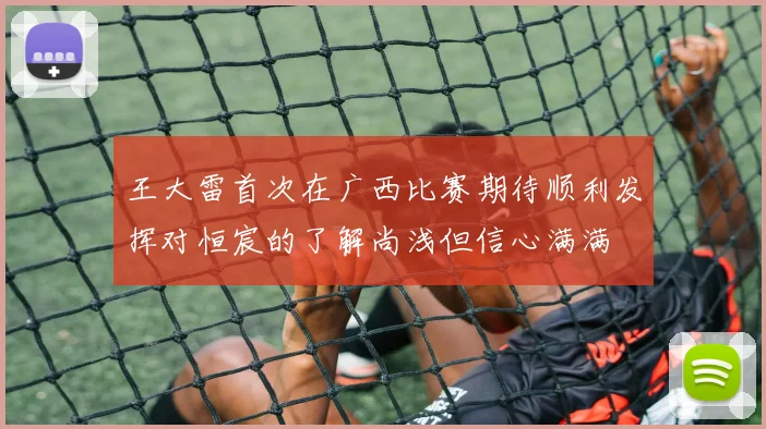 王大雷首次在广西比赛期待顺利发挥对恒宸的了解尚浅但信心满满