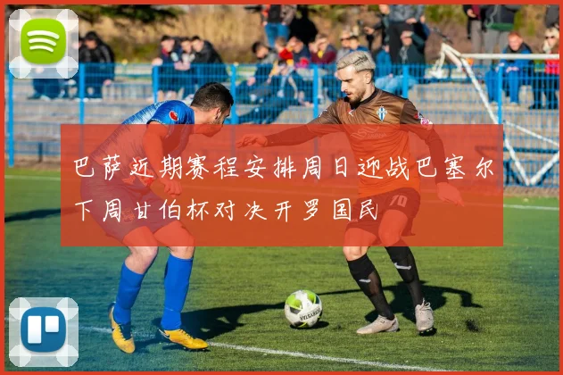 巴萨近期赛程安排周日迎战巴塞尔下周甘伯杯对决开罗国民