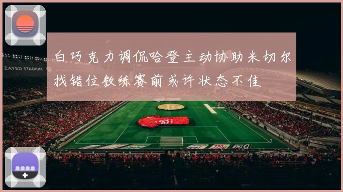 白巧克力调侃哈登主动协助米切尔找错位教练赛前或许状态不佳