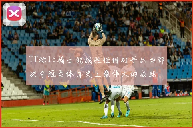 TT称16骑士能战胜任何对手认为那次夺冠是体育史上最伟大的成就