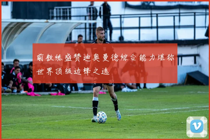 前教练盛赞迪奥曼德综合能力堪称世界顶级边锋之选