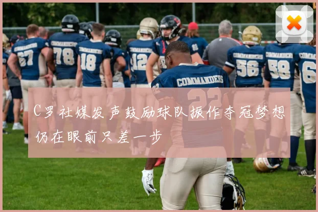 C罗社媒发声鼓励球队振作夺冠梦想仍在眼前只差一步