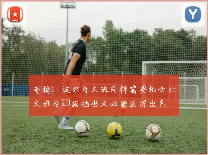 夸梅：波尔与文班同样需要机会让文班与KD搭档也未必能发挥出色