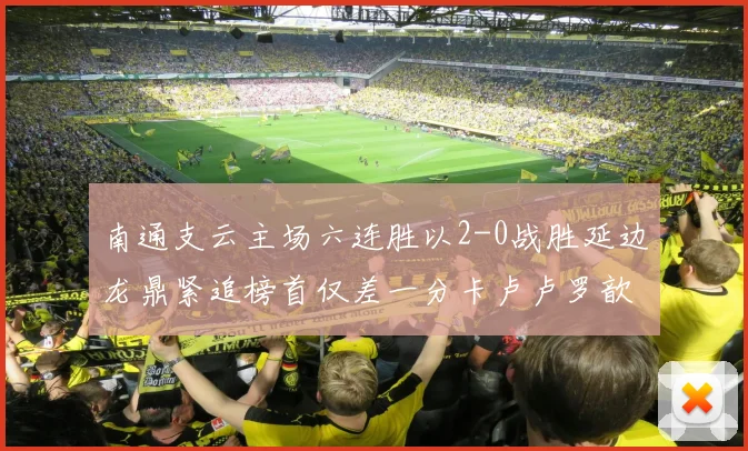 南通支云主场六连胜以2-0战胜延边龙鼎紧追榜首仅差一分卡卢卢罗歆破门助力
