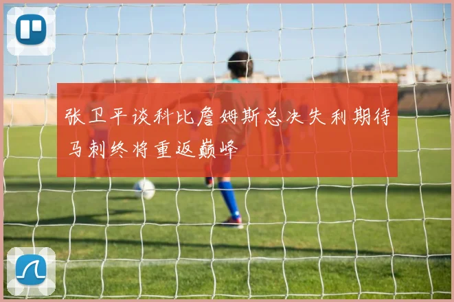 张卫平谈科比詹姆斯总决失利期待马刺终将重返巅峰