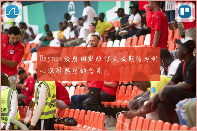 Haynes谈詹姆斯短信交流期待与耐心深思熟虑的态度