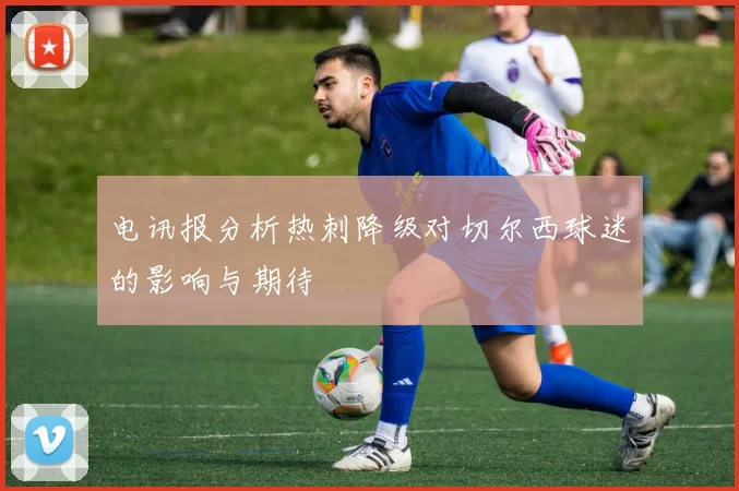电讯报分析热刺降级对切尔西球迷的影响与期待