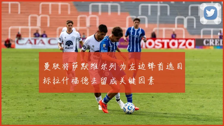 曼联将萨默维尔列为左边锋首选目标拉什福德去留成关键因素