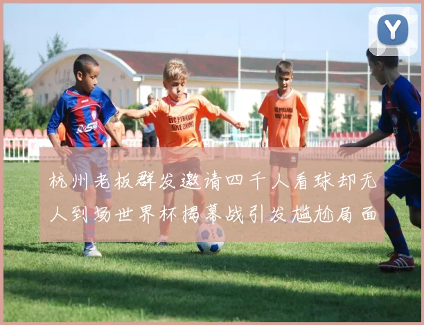 杭州老板群发邀请四千人看球却无人到场世界杯揭幕战引发尴尬局面