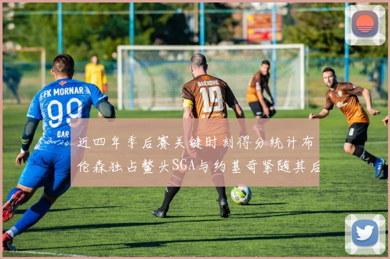 近四年季后赛关键时刻得分统计布伦森独占鳌头SGA与约基奇紧随其后
