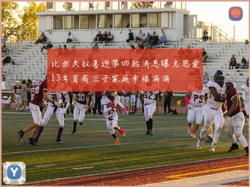 比尔夫妇喜迎第四胎消息曝光恩爱13年育有三子家庭幸福满满
