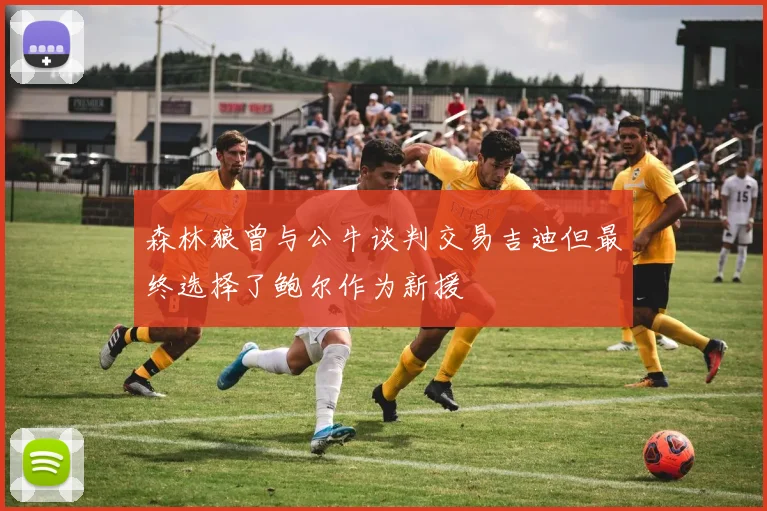 森林狼曾与公牛谈判交易吉迪但最终选择了鲍尔作为新援