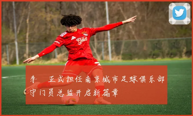 李勣正式担任南京城市足球俱乐部守门员总监开启新篇章
