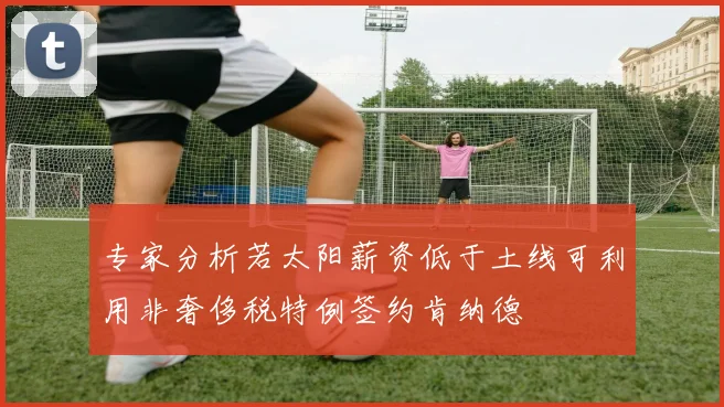 专家分析若太阳薪资低于土线可利用非奢侈税特例签约肯纳德